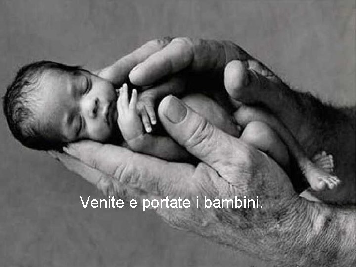 Venite e portate i bambini. 