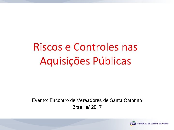 Riscos e Controles nas Aquisições Públicas Evento: Encontro de Vereadores de Santa Catarina Brasília/