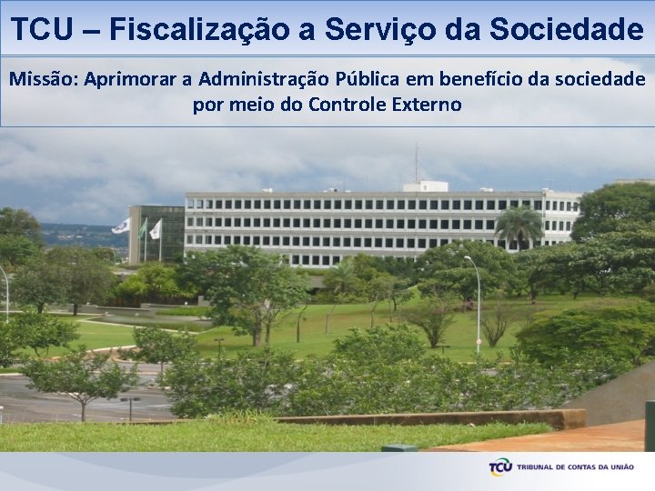 TCU – Fiscalização a Serviço da Sociedade Missão: Aprimorar a Administração Pública em benefício