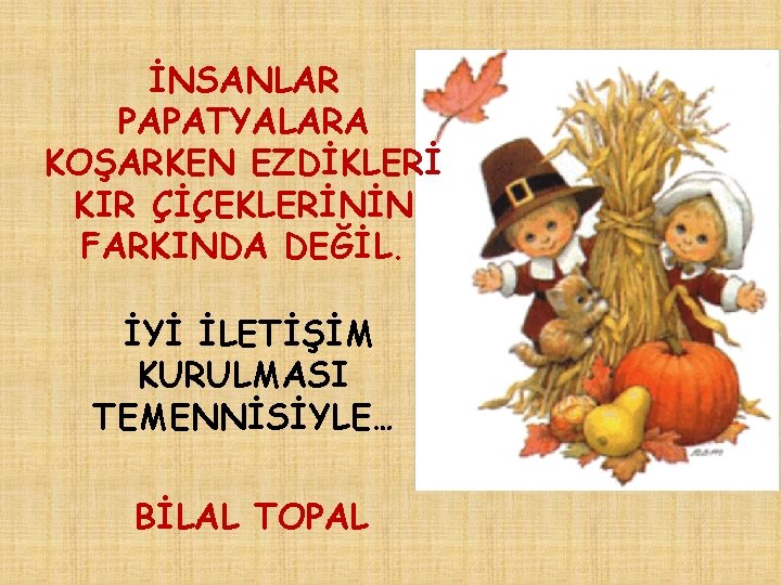 İNSANLAR PAPATYALARA KOŞARKEN EZDİKLERİ KIR ÇİÇEKLERİNİN FARKINDA DEĞİL. İYİ İLETİŞİM KURULMASI TEMENNİSİYLE… BİLAL TOPAL