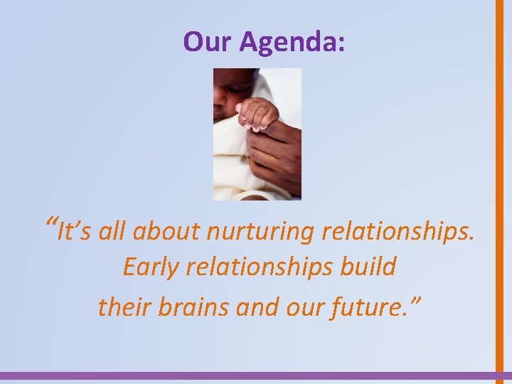 Our Agenda: “It’s all about nurturing relationships. Early relationships build their brains and our