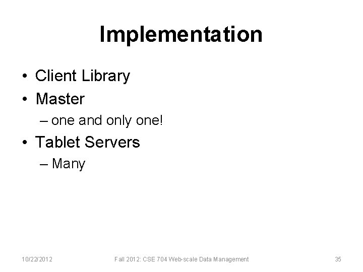 Implementation • Client Library • Master – one and only one! • Tablet Servers