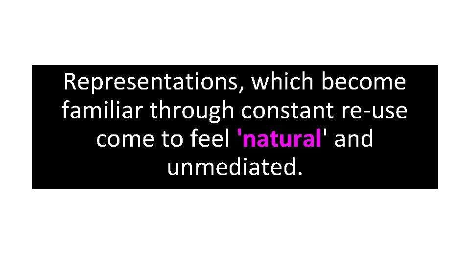 Representations, which become familiar through constant re-use come to feel 'natural' and unmediated. 