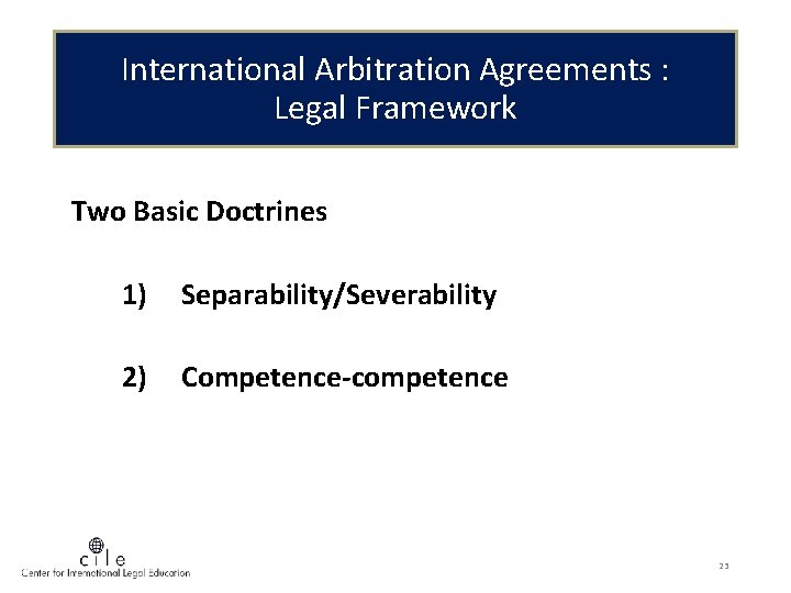 International Arbitration Agreements : Legal Framework Two Basic Doctrines 1) Separability/Severability 2) Competence-competence 23