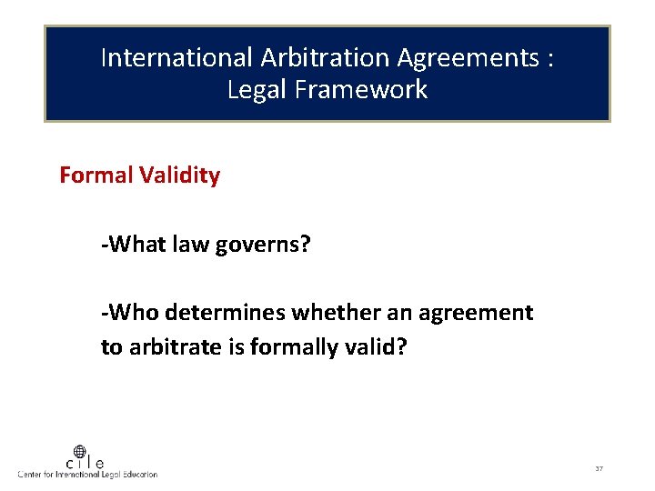 International Arbitration Agreements : Legal Framework Formal Validity -What law governs? -Who determines whether