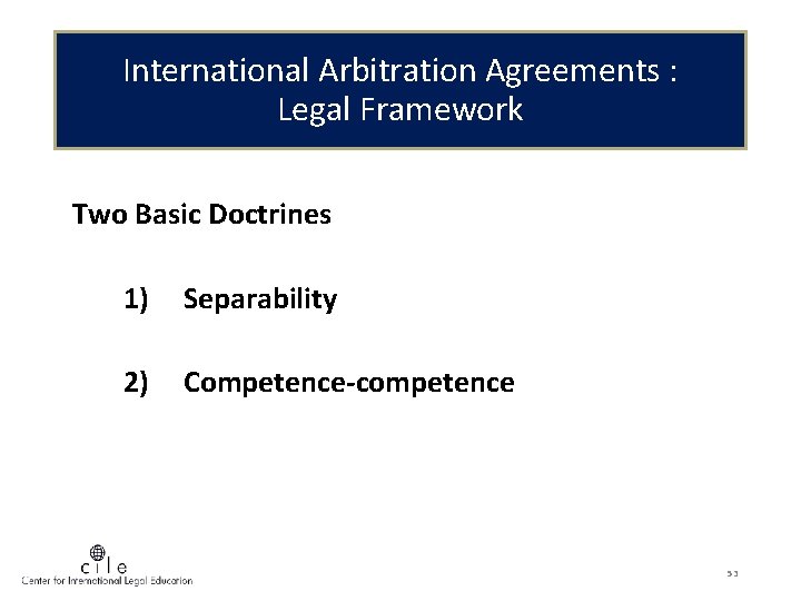 International Arbitration Agreements : Legal Framework Two Basic Doctrines 1) Separability 2) Competence-competence 53