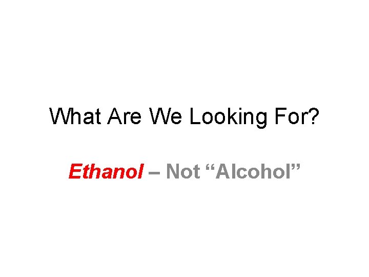What Are We Looking For? Ethanol – Not “Alcohol” 
