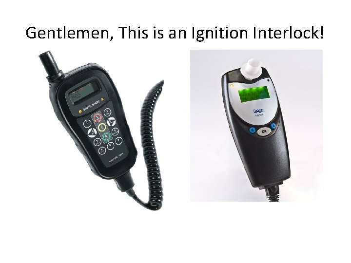 Gentlemen, This is an Ignition Interlock! 