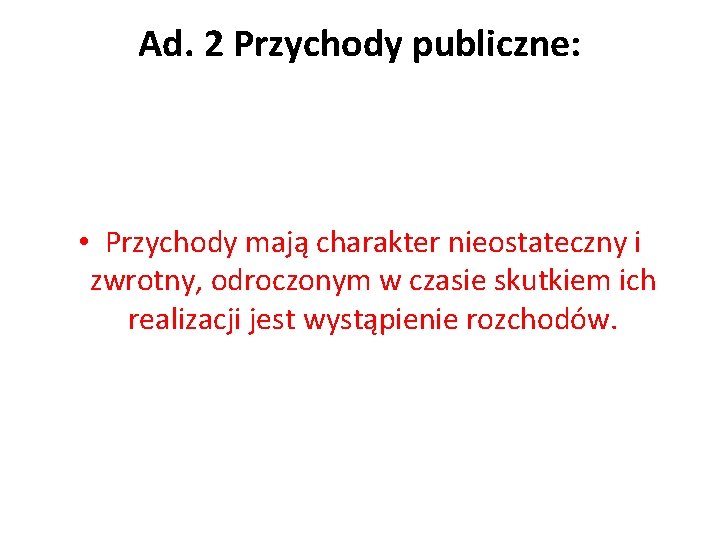 Ad. 2 Przychody publiczne: • Przychody mają charakter nieostateczny i zwrotny, odroczonym w czasie
