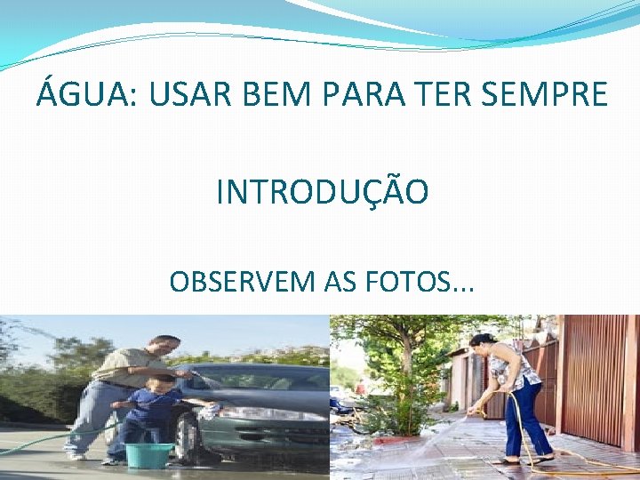 ÁGUA: USAR BEM PARA TER SEMPRE INTRODUÇÃO OBSERVEM AS FOTOS. . . 
