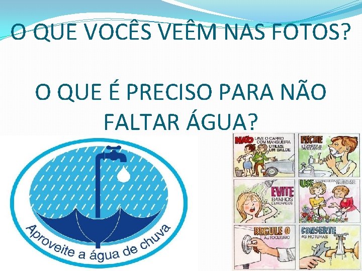 O QUE VOCÊS VEÊM NAS FOTOS? O QUE É PRECISO PARA NÃO FALTAR ÁGUA?