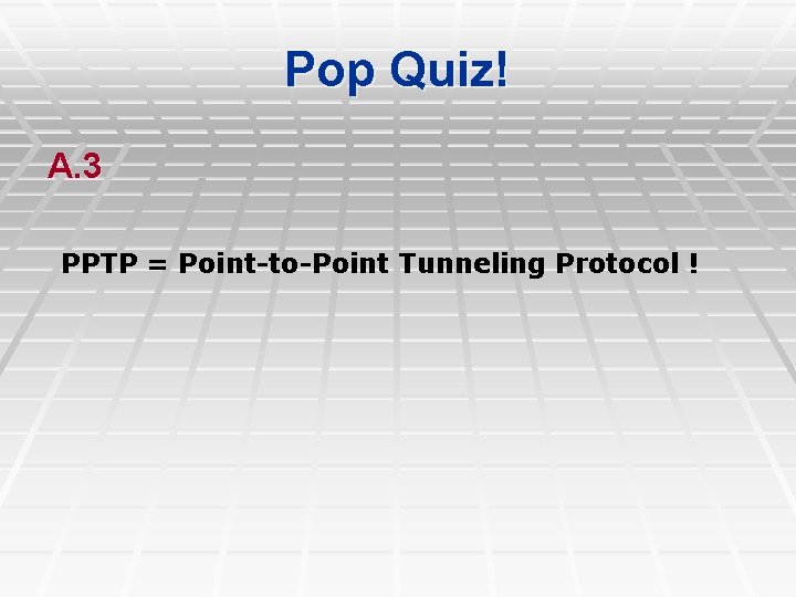 Pop Quiz! A. 3 PPTP = Point-to-Point Tunneling Protocol ! 