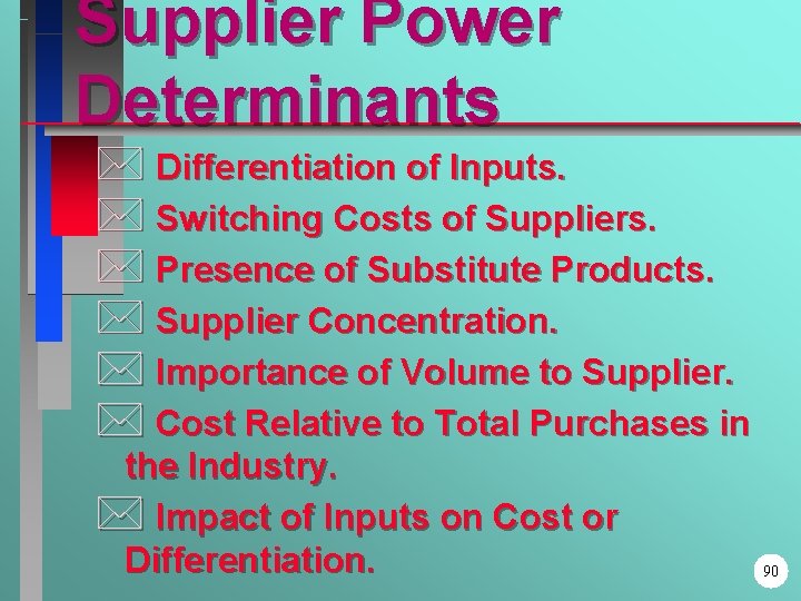 Supplier Power Determinants * Differentiation of Inputs. * Switching Costs of Suppliers. * Presence