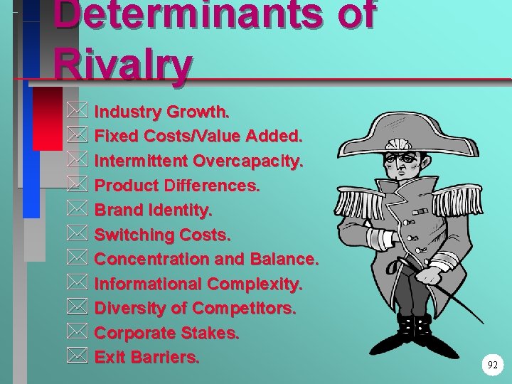 Determinants of Rivalry * Industry Growth. * Fixed Costs/Value Added. * Intermittent Overcapacity. *