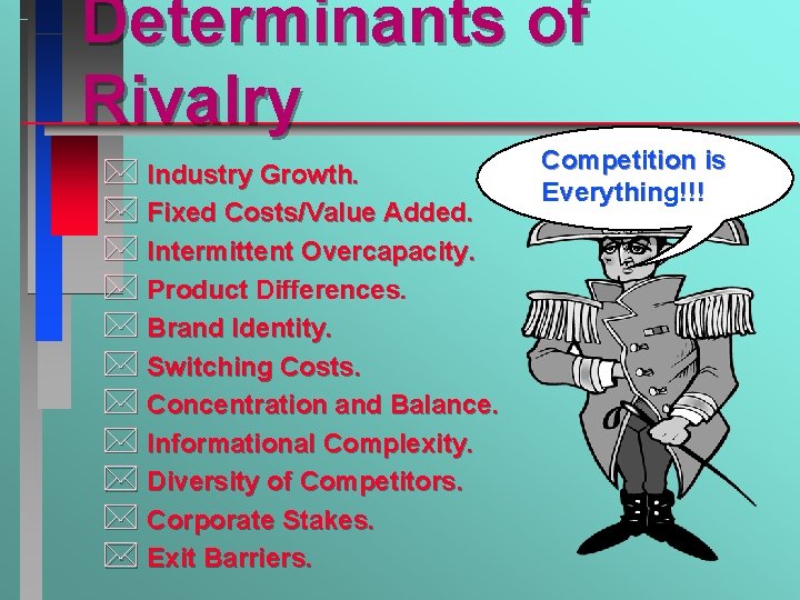 Determinants of Rivalry * Industry Growth. * Fixed Costs/Value Added. * Intermittent Overcapacity. *