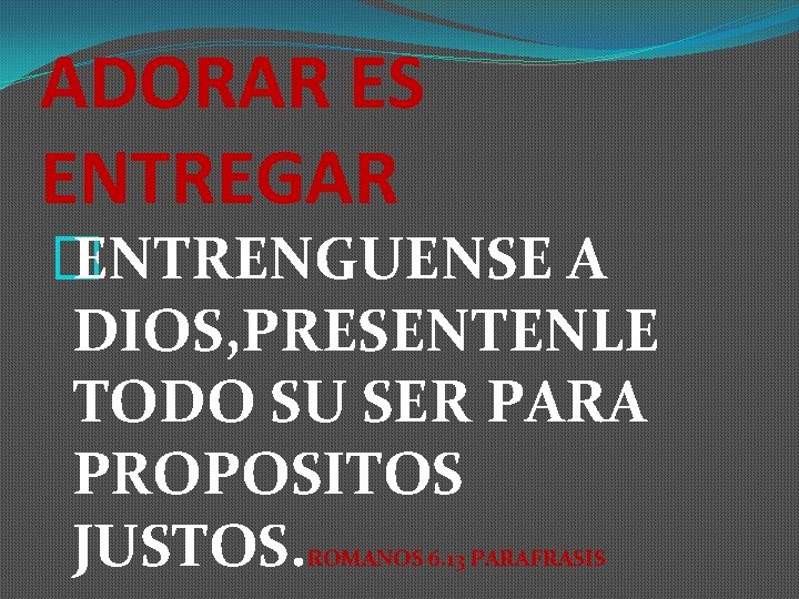 ADORAR ES ENTREGAR � ENTRENGUENSE A DIOS, PRESENTENLE TODO SU SER PARA PROPOSITOS JUSTOS.