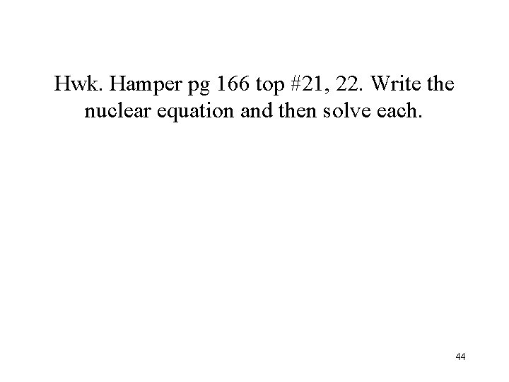 Hwk. Hamper pg 166 top #21, 22. Write the nuclear equation and then solve Hwk. Hamper pg 166 top #21, 22. Write the nuclear equation and then solve