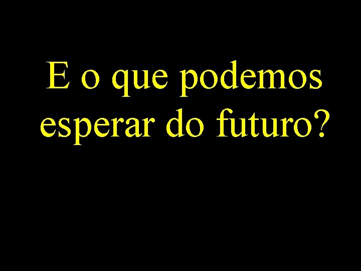 E o que podemos esperar do futuro? 