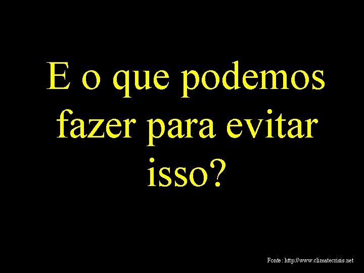 E o que podemos fazer para evitar isso? Fonte: http: //www. climatecrisis. net 