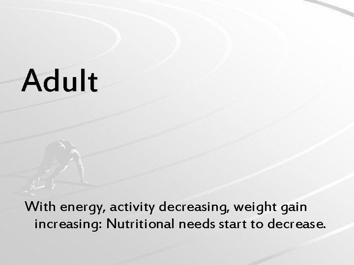 Adult With energy, activity decreasing, weight gain increasing: Nutritional needs start to decrease. 