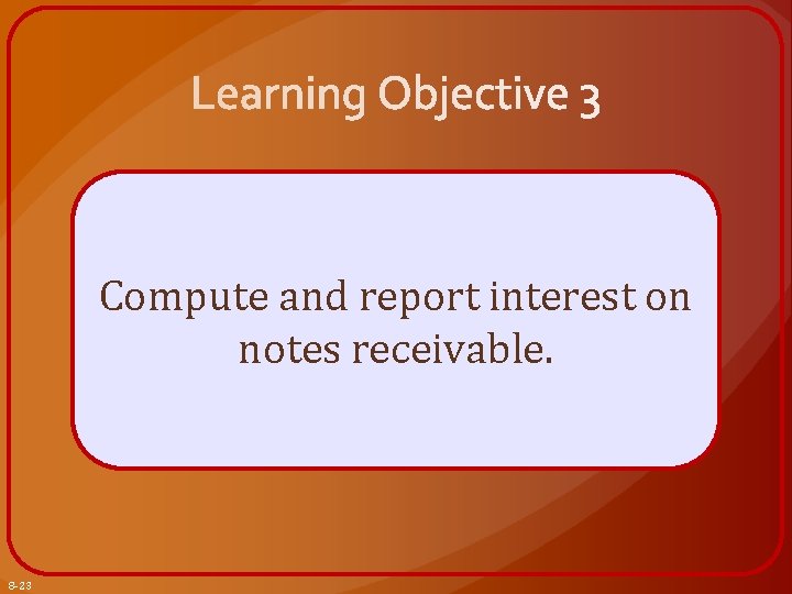 Compute and report interest on notes receivable. 8 -23 