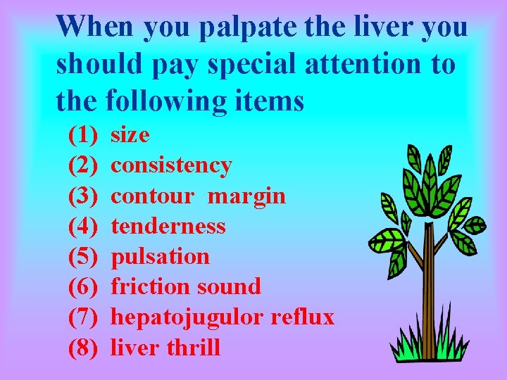 When you palpate the liver you should pay special attention to the following items