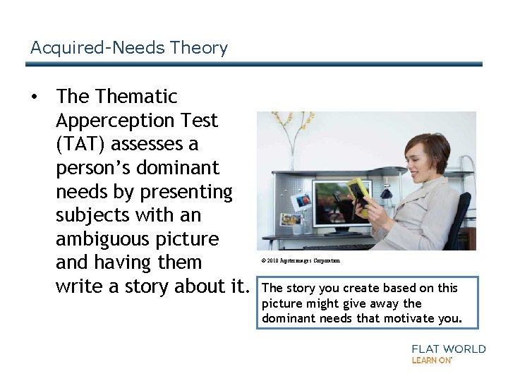 Acquired-Needs Theory • Thematic Apperception Test (TAT) assesses a person’s dominant needs by presenting