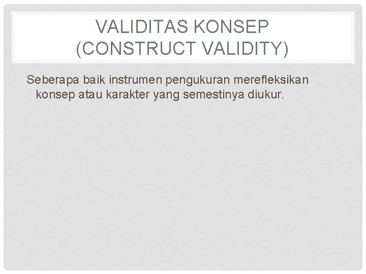 VALIDITAS KONSEP (CONSTRUCT VALIDITY) Seberapa baik instrumen pengukuran merefleksikan konsep atau karakter yang semestinya