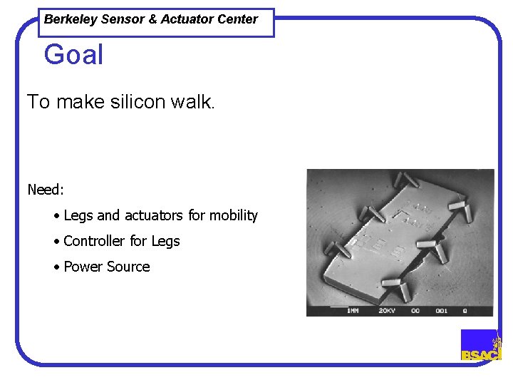 Berkeley Sensor & Actuator Center Goal To make silicon walk. Need: • Legs and