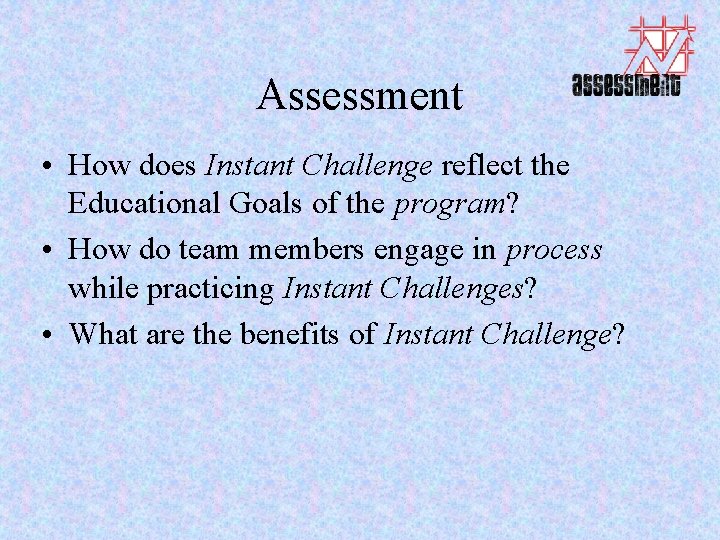 Assessment • How does Instant Challenge reflect the Educational Goals of the program? •