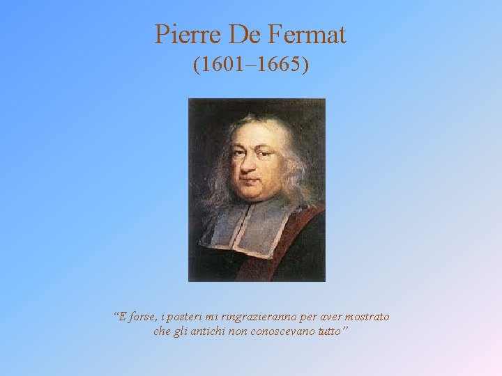 Pierre De Fermat (1601– 1665) “E forse, i posteri mi ringrazieranno per aver mostrato