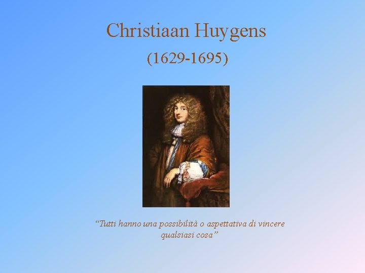 Christiaan Huygens (1629 -1695) “Tutti hanno una possibilità o aspettativa di vincere qualsiasi cosa”