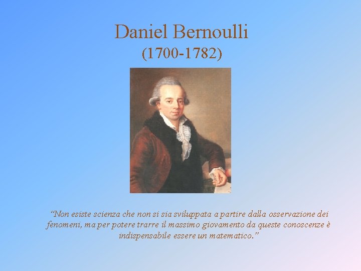 Daniel Bernoulli (1700 -1782) “Non esiste scienza che non si sia sviluppata a partire