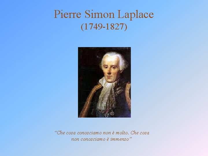 Pierre Simon Laplace (1749 -1827) “Che cosa conosciamo non è molto. Che cosa non