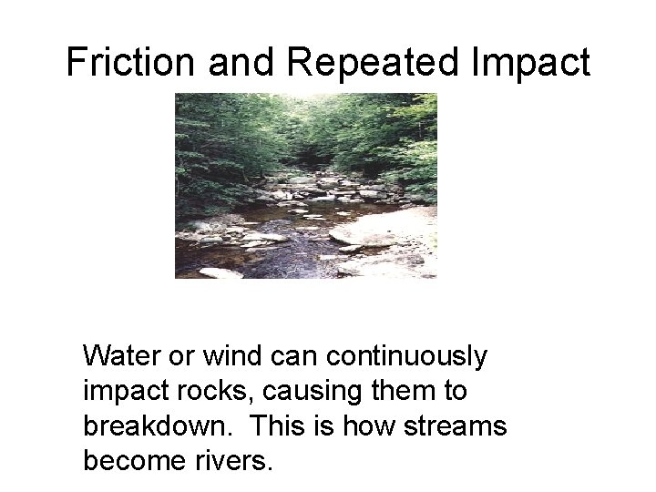 Friction and Repeated Impact Water or wind can continuously impact rocks, causing them to