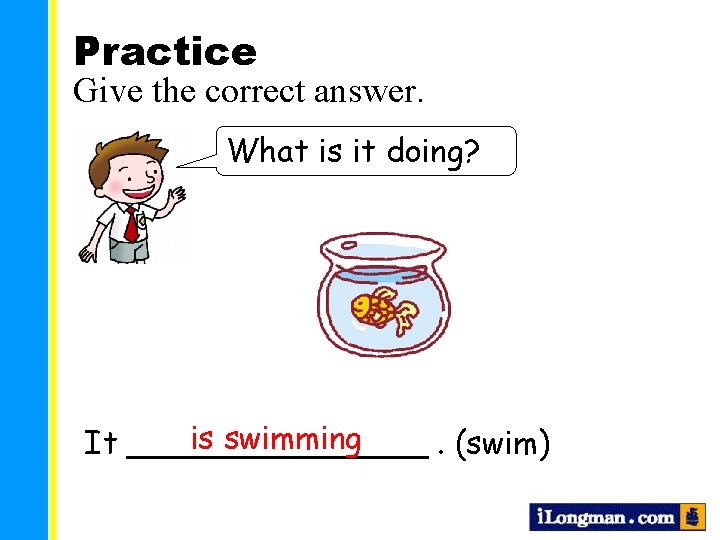 Practice Give the correct answer. What is it doing? is swimming It ________. (swim)