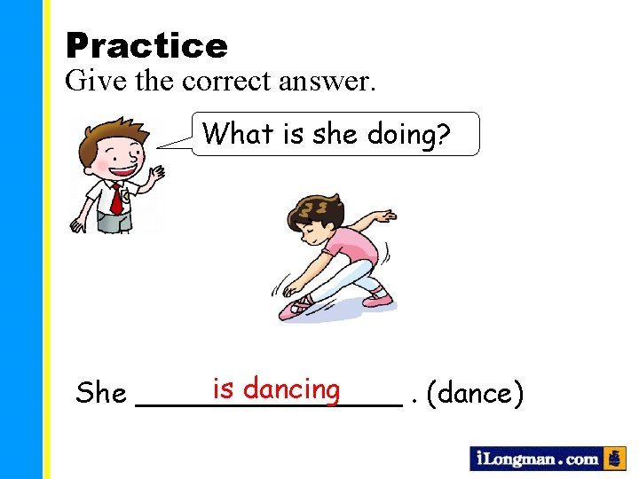 Practice Give the correct answer. What is she doing? is dancing She ________. (dance)