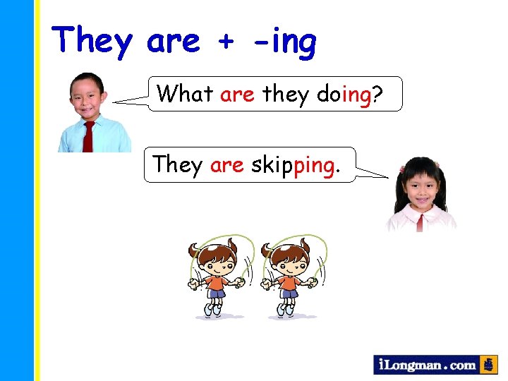 They are + -ing What are they doing? They are skipping. 
