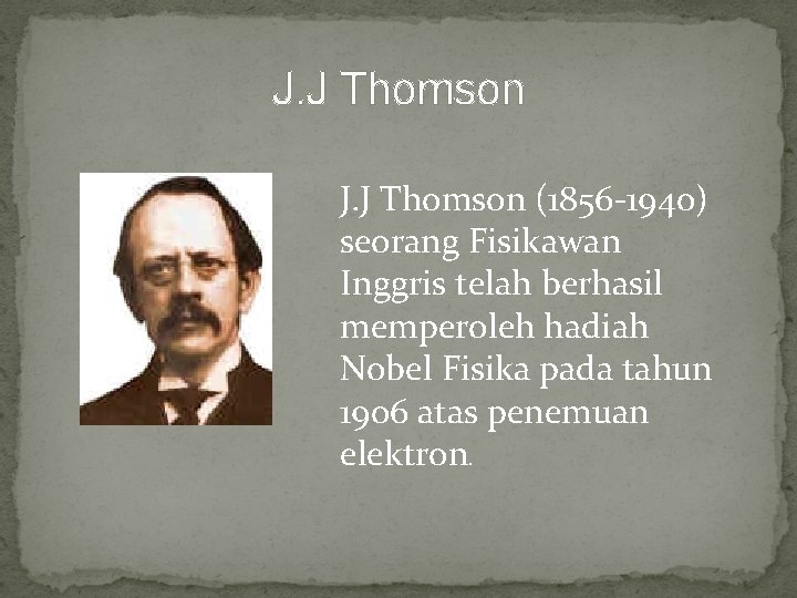 J. J Thomson (1856 -1940) seorang Fisikawan Inggris telah berhasil memperoleh hadiah Nobel Fisika