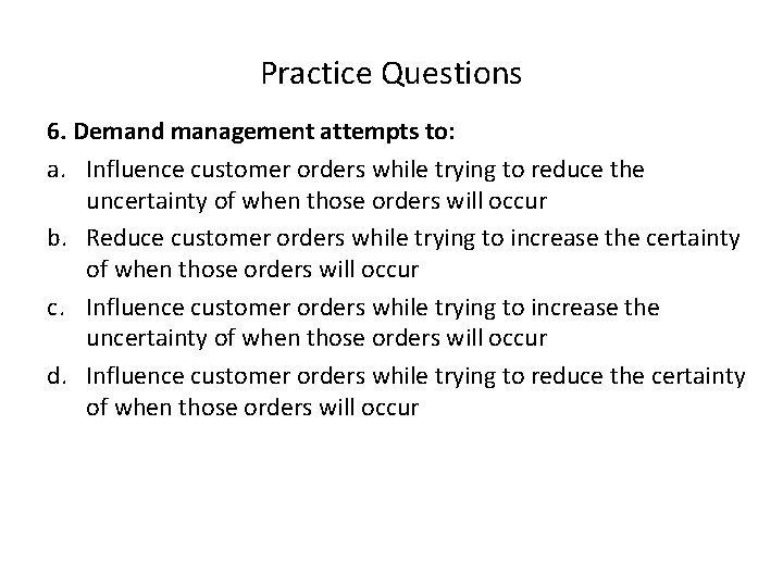 Practice Questions 6. Demand management attempts to: a. Influence customer orders while trying to