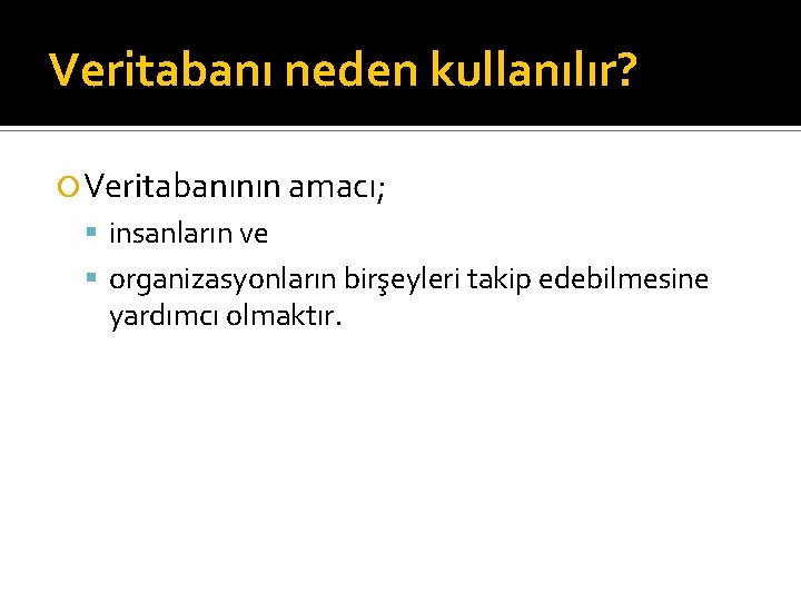 Veritabanı neden kullanılır? Veritabanının amacı; insanların ve organizasyonların birşeyleri takip edebilmesine yardımcı olmaktır. 
