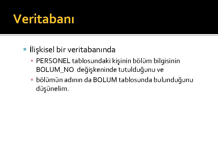 Veritabanı İlişkisel bir veritabanında ▪ PERSONEL tablosundaki kişinin bölüm bilgisinin BOLUM_NO değişkeninde tutulduğunu ve