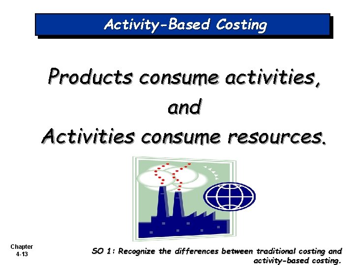 Activity-Based Costing Products consume activities, and Activities consume resources. Chapter 4 -13 SO 1: