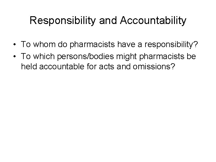 Responsibility and Accountability • To whom do pharmacists have a responsibility? • To which