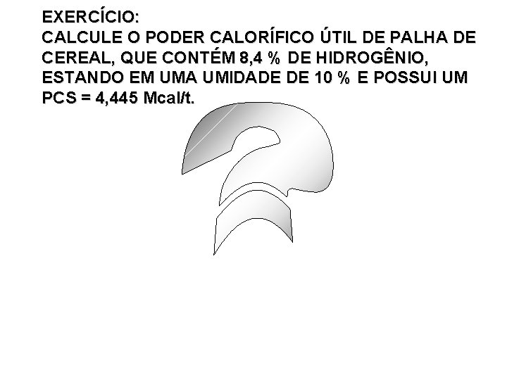 EXERCÍCIO: CALCULE O PODER CALORÍFICO ÚTIL DE PALHA DE CEREAL, QUE CONTÉM 8, 4