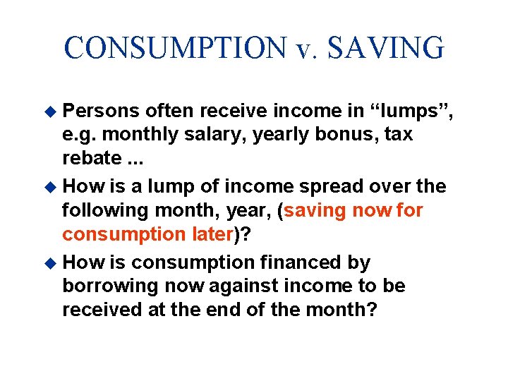 CONSUMPTION v. SAVING u Persons often receive income in “lumps”, e. g. monthly salary,