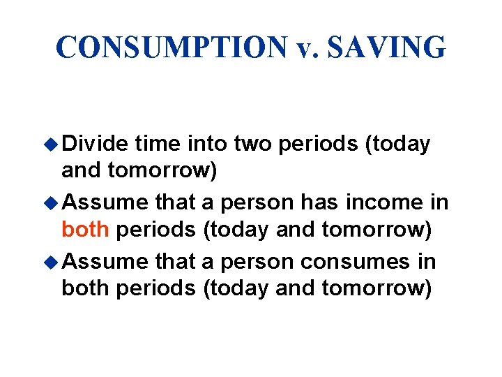 CONSUMPTION v. SAVING u Divide time into two periods (today and tomorrow) u Assume