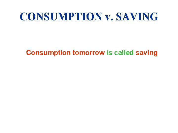 CONSUMPTION v. SAVING Consumption tomorrow is called saving 