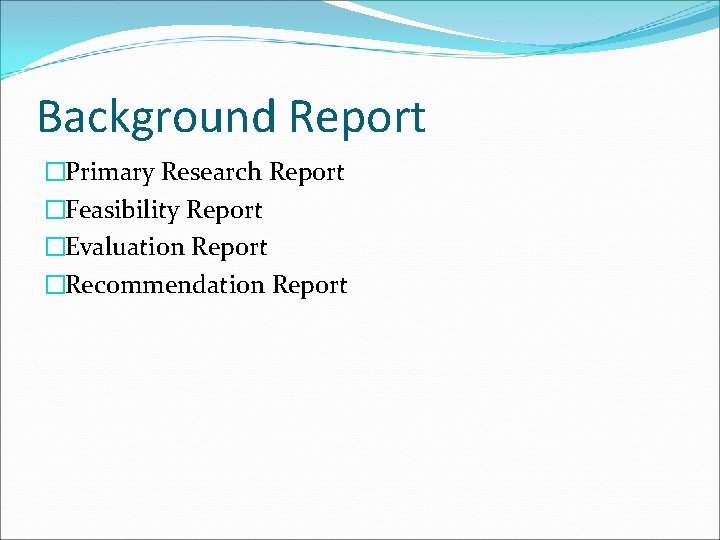 Background Report �Primary Research Report �Feasibility Report �Evaluation Report �Recommendation Report 