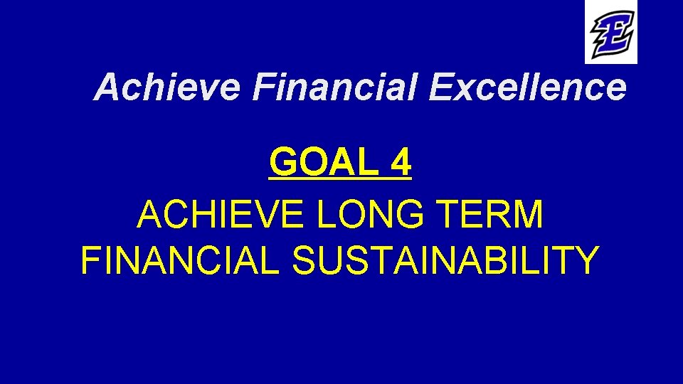 Achieve Financial Excellence GOAL 4 ACHIEVE LONG TERM FINANCIAL SUSTAINABILITY 